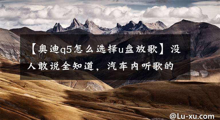 【奥迪q5怎么选择u盘放歌】没人敢说全知道,汽车内听歌的8种方法