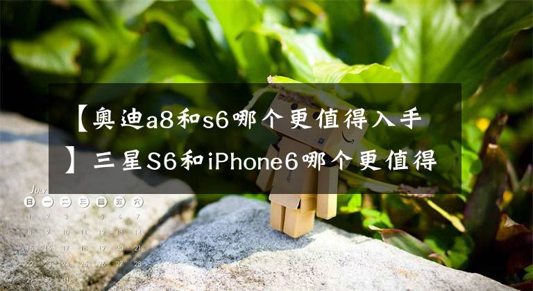【奥迪a8和s6哪个更值得入手】三星S6和iPhone6哪个更值得入手?看了就知道!