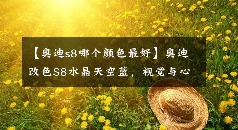 【奥迪s8哪个颜色最好】奥迪改色S8水晶天空蓝,视觉与心理的双重享受