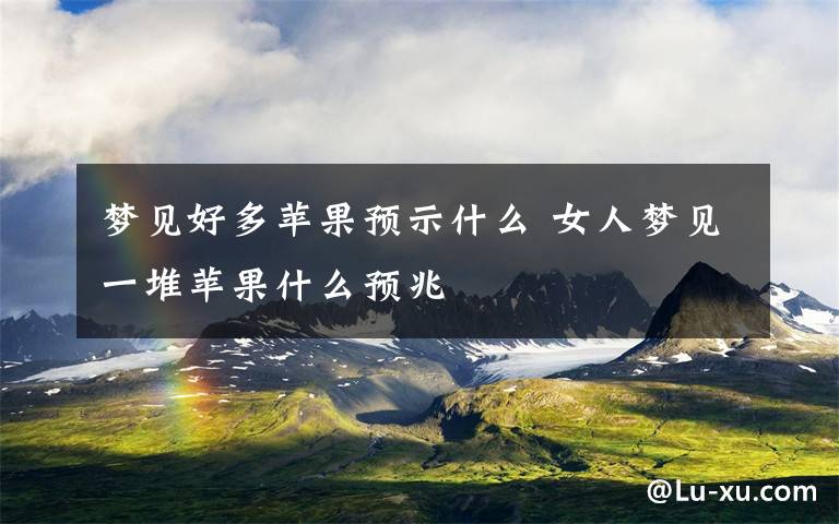 梦见好多苹果预示什么 女人梦见一堆苹果什么预兆
