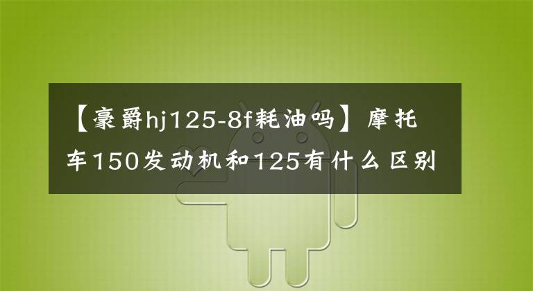 【豪爵hj125-8f耗油吗】摩托车150发动机和125有什么区别，油耗差异有多大？