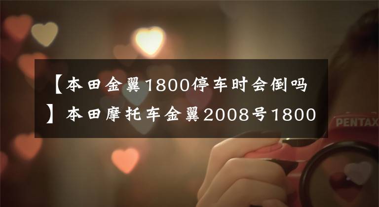 【本田金翼1800停车时会倒吗】本田摩托车金翼2008号1800正三轮