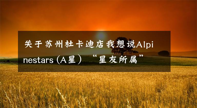 关于苏州杜卡迪店我想说Alpinestars (A星）“星友所属”优惠活动！线下店提前享受双十一！