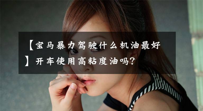 【宝马暴力驾驶什么机油最好】开车使用高粘度油吗?
