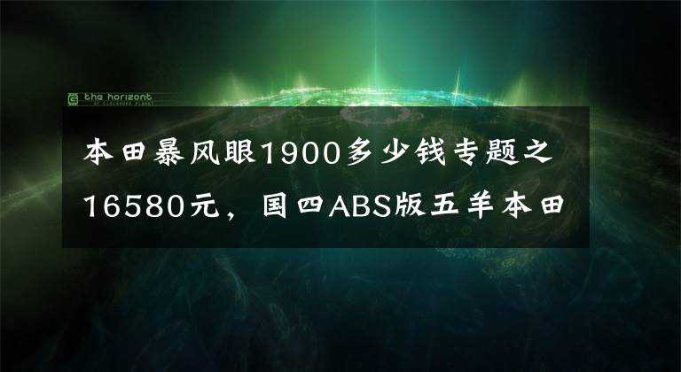 本田暴风眼1900多少钱专题之16580元,国四ABS版五羊本田暴风眼190售价公布,价格小涨近2千