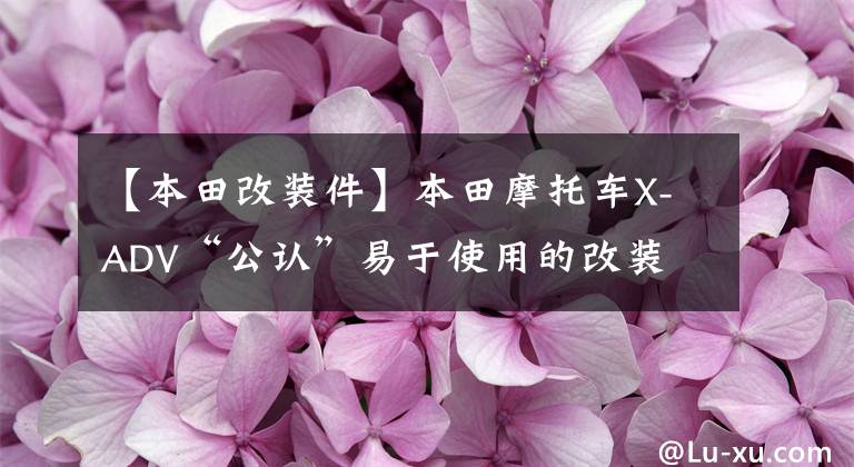 【本田改装件】本田摩托车X-ADV“公认”易于使用的改装