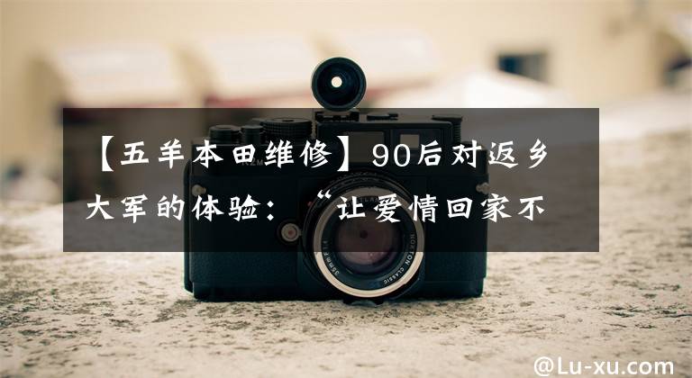 【五羊本田维修】90后对返乡大军的体验:“让爱情回家不只是说说而已。”