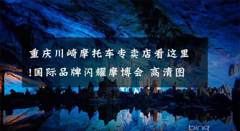 重庆川崎摩托车专卖店看这里!国际品牌闪耀摩博会 高清图集带你看大排