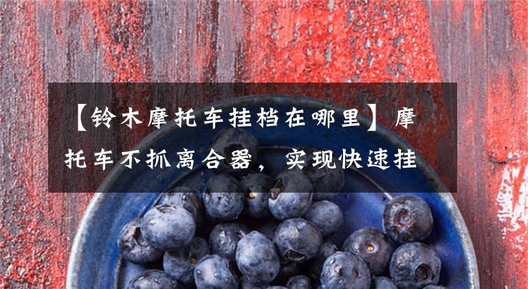 【铃木摩托车挂档在哪里】摩托车不抓离合器,实现快速挂件,体验单手解放的自由