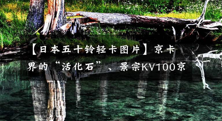 【日本五十铃轻卡图片】京卡界的“活化石”、景宗KV100京卡能延续传说吗?