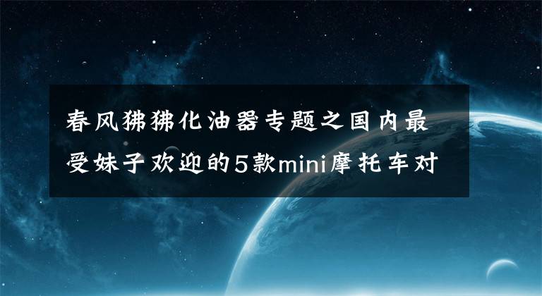 春风狒狒化油器专题之国内最受妹子欢迎的5款mini摩托车对比