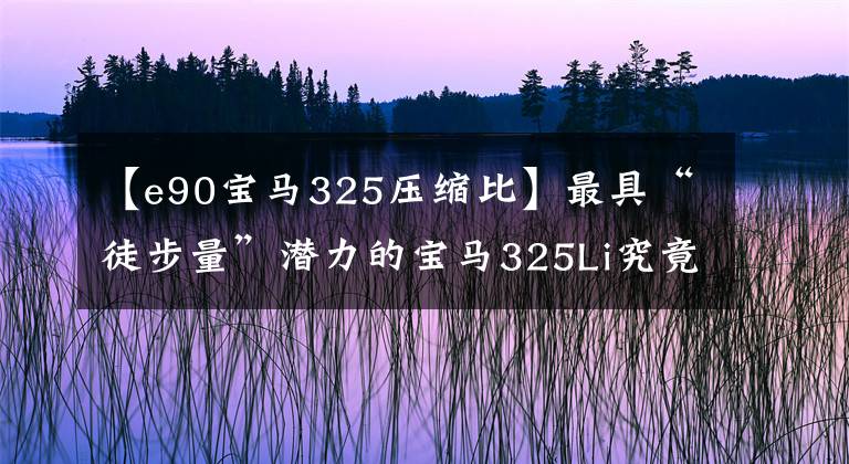 【e90宝马325压缩比】最具“徒步量”潜力的宝马325Li究竟脱胎换骨是什么样子?