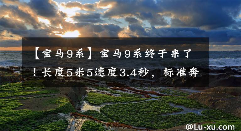 【宝马9系】宝马9系终于来了!长度5米5速度3.4秒,标准奔驰迈巴赫s级