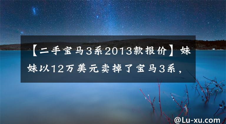 【二手宝马3系2013款报价】妹妹以12万美元卖掉了宝马3系,车况好,13年款,人们低头一看都不敢买。