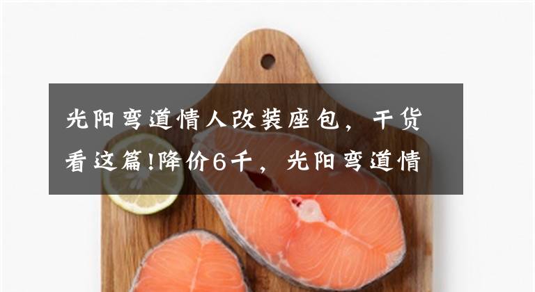 光阳弯道情人改装座包,干货看这篇!降价6千,光阳弯道情人150给新车让道:双通道ABS,新售价13980元