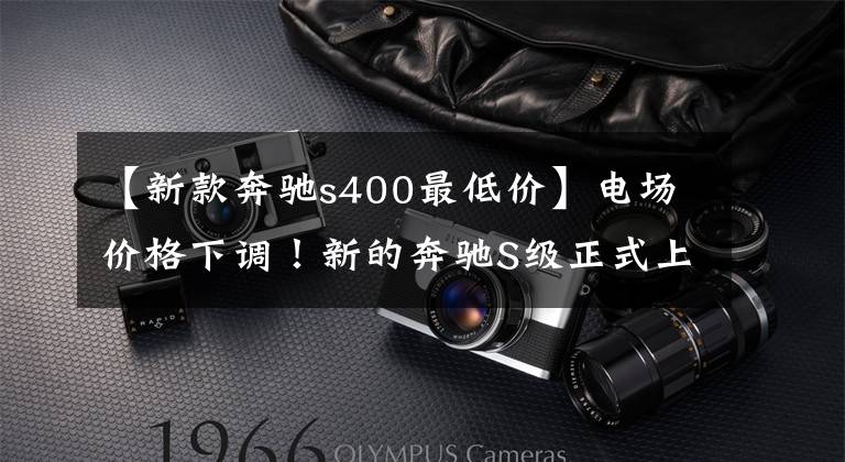 【新款奔驰s400最低价】电场价格下调!新的奔驰S级正式上市,售价从91.72万韩元开始