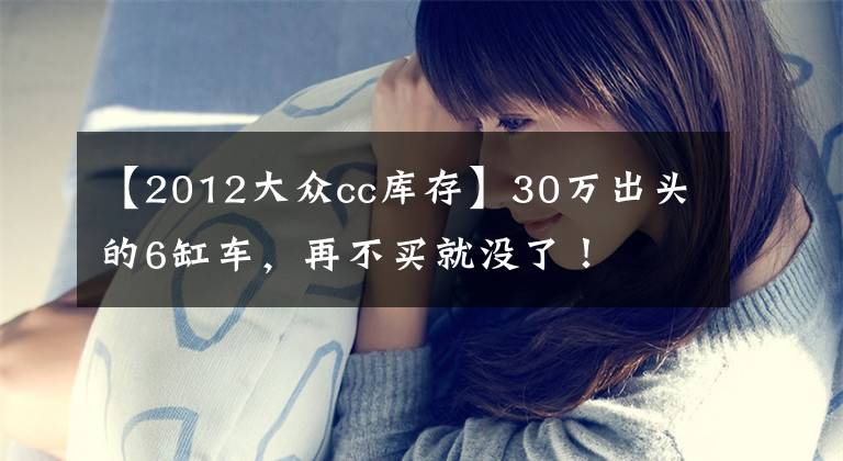 【2012大众cc库存】30万出头的6缸车,再不买就没了!
