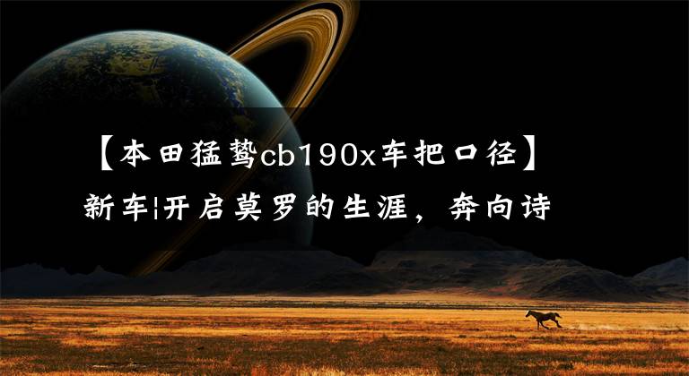 【本田猛鸷cb190x车把口径】新车|开启莫罗的生涯，奔向诗和远方！欧阳试驾-本田新款CB190X