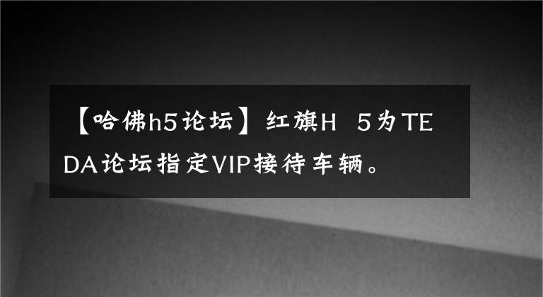【哈佛h5论坛】红旗H 5为TEDA论坛指定VIP接待车辆。