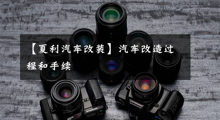 【夏利汽车改装】汽车改造过程和手续