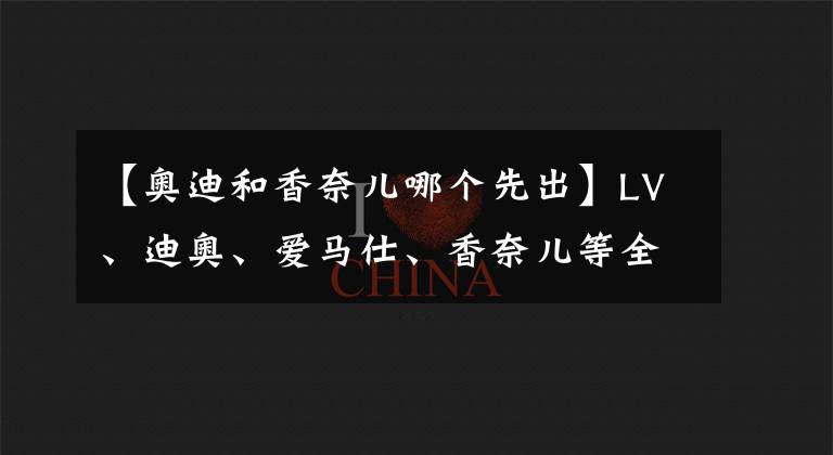 【奥迪和香奈儿哪个先出】LV、迪奥、爱马仕、香奈儿等全球时尚品牌大跨界！