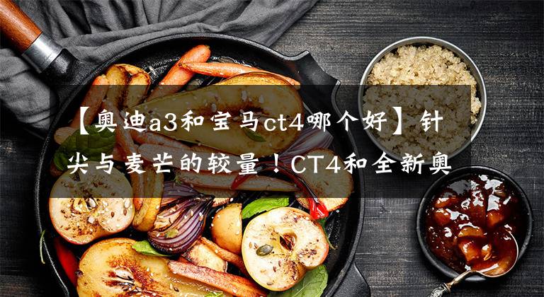 【奥迪a3和宝马ct4哪个好】针尖与麦芒的较量!CT4和全新奥迪A3谁才是年轻人的新宠儿?