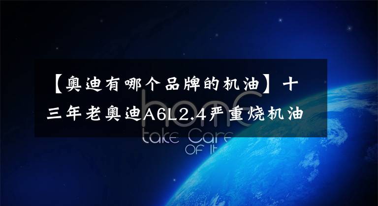 【奥迪有哪个品牌的机油】十三年老奥迪A6L2.4严重烧机油彻底修复，老骥伏枥志在千里