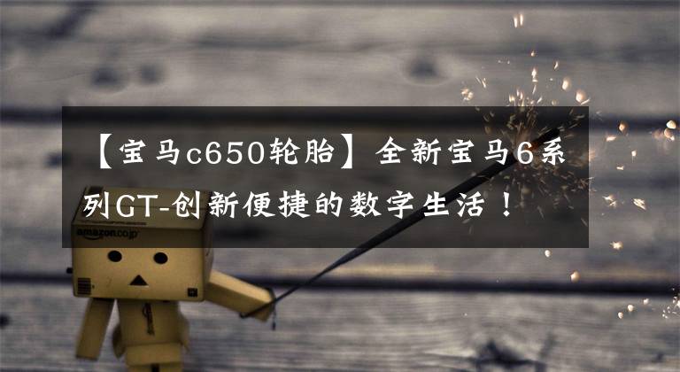 【宝马c650轮胎】全新宝马6系列GT-创新便捷的数字生活!