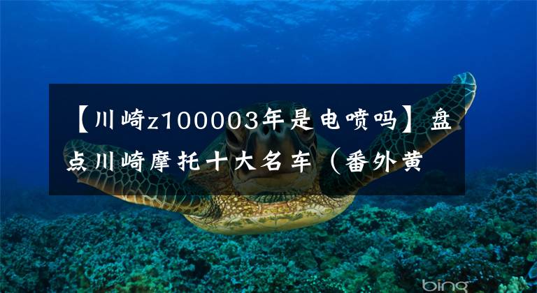 【川崎z100003年是电喷吗】盘点川崎摩托十大名车(番外黄河川崎史)