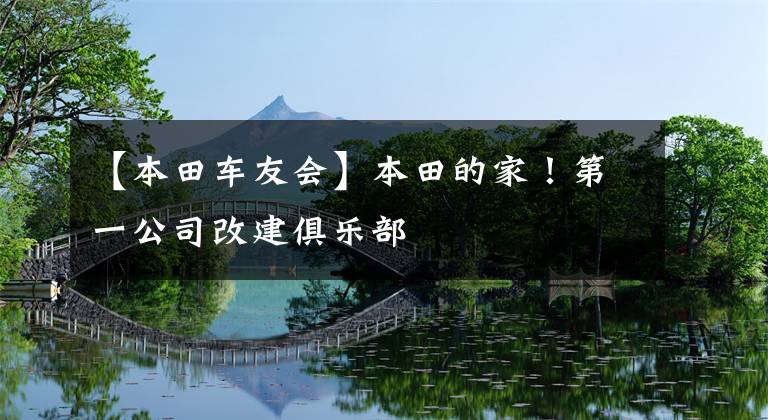 【本田车友会】本田的家!第一公司改建俱乐部