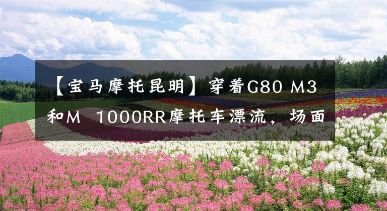 【宝马摩托昆明】穿着G80 M3和M 1000RR摩托车漂流,场面太帅了