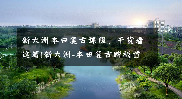 新大洲本田复古谍照,干货看这篇!新大洲-本田复古踏板首次曝光,外观欧风十足,动力与裂行相同