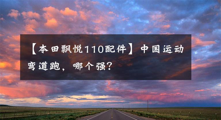【本田飘悦110配件】中国运动弯道跑,哪个强?