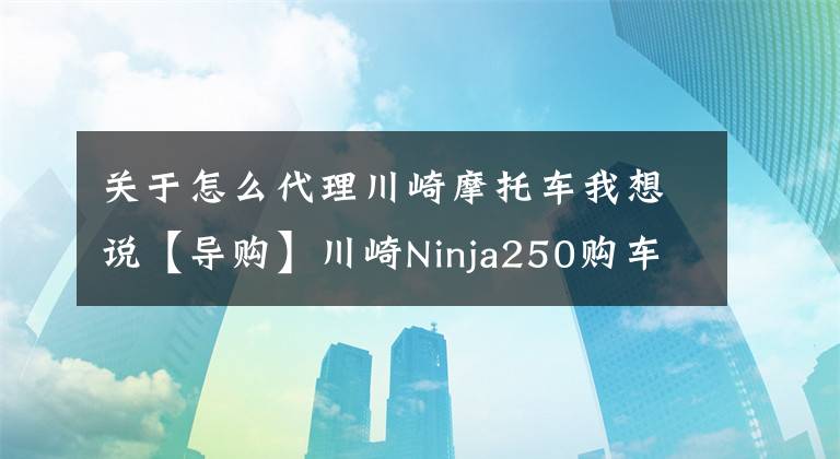 关于怎么代理川崎摩托车我想说【导购】川崎Ninja250购车指南 ABS更具优势