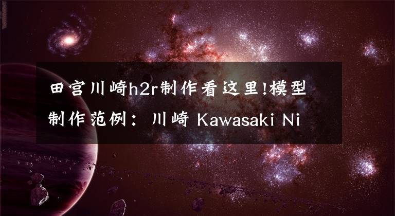 田宫川崎h2r制作看这里!模型制作范例：川崎 Kawasaki Ninja H2R改色