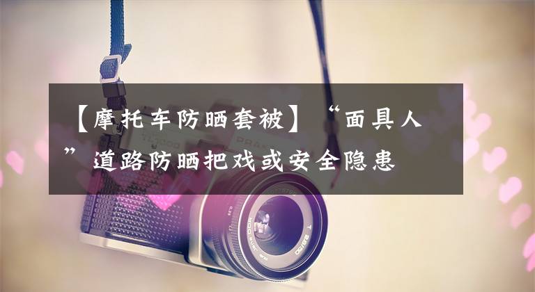 【摩托车防晒套被】“面具人”道路防晒把戏或安全隐患