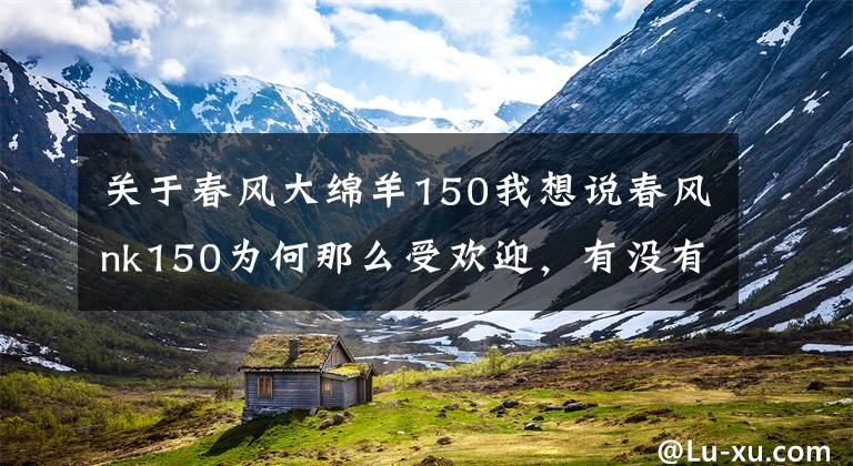关于春风大绵羊150我想说春风nk150为何那么受欢迎,有没有同类型也值得选择的车型?