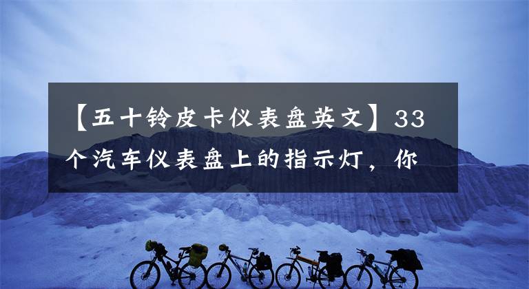 【五十铃皮卡仪表盘英文】33个汽车仪表盘上的指示灯,你知道几个吗?