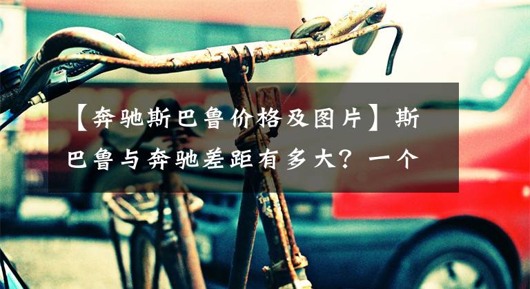 【奔驰斯巴鲁价格及图片】斯巴鲁与奔驰差距有多大?一个抢着买二手车,一个没人看