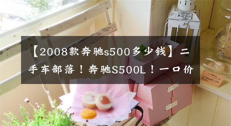 【2008款奔驰s500多少钱】二手车部落!奔驰S500L!一口价42.50万!