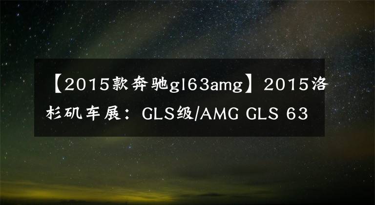 【2015款奔驰gl63amg】2015洛杉矶车展:GLS级/AMG GLS 63首发