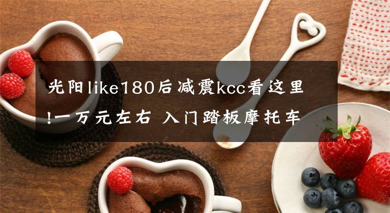 光阳like180后减震kcc看这里!一万元左右 入门踏板摩托车推荐