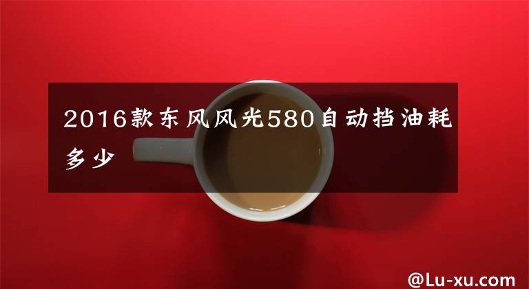 2016款东风风光580自动挡油耗多少
