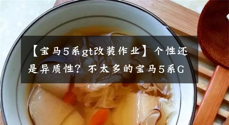 【宝马5系gt改装作业】个性还是异质性?不太多的宝马5系GT改装后有一种与众不同的味道
