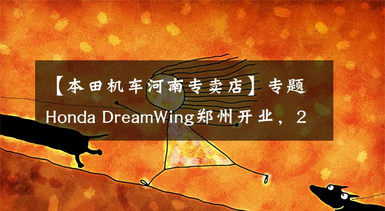 【本田机车河南专卖店】专题Honda DreamWing郑州开业,2019款CB500系列实车国内正式亮相