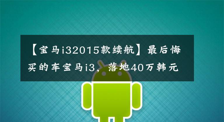 【宝马i32015款续航】最后悔买的车宝马i3，落地40万韩元，开张3年后卖了10万韩元