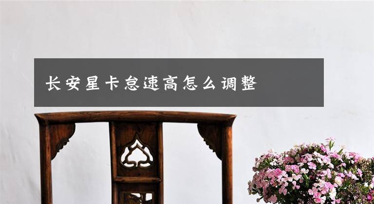 长安星卡怠速高怎么调整