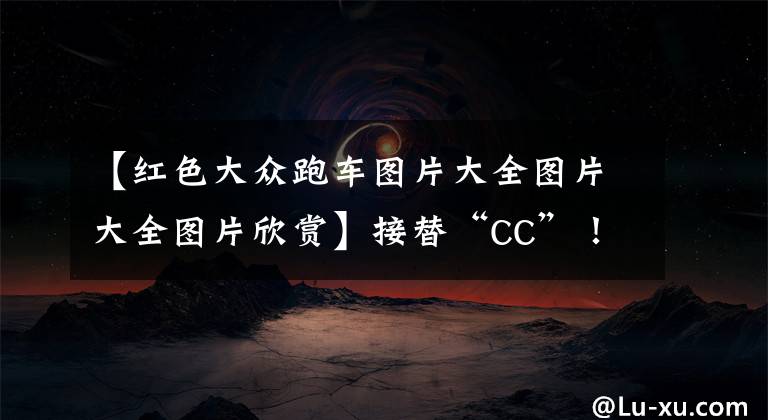 【红色大众跑车图片大全图片大全图片欣赏】接替“CC”!或售14.99万!无框车门+熏黑套件,全新大众凌渡亮相