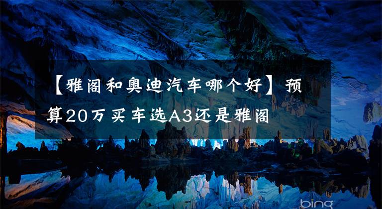 【雅阁和奥迪汽车哪个好】预算20万买车选A3还是雅阁