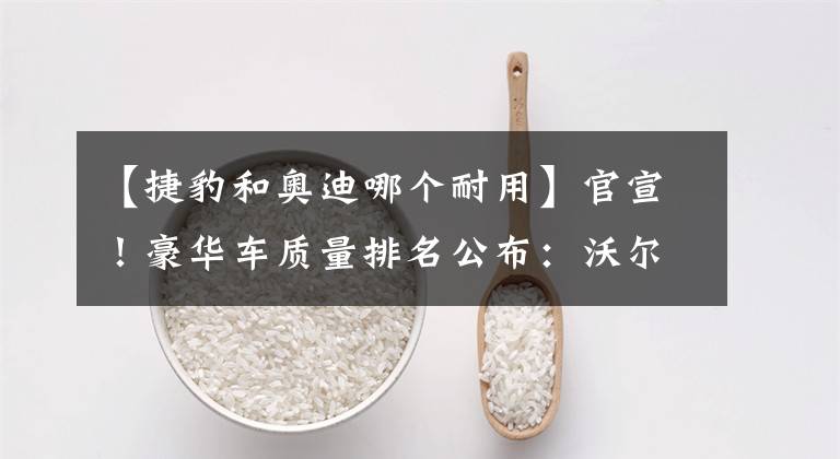 【捷豹和奥迪哪个耐用】官宣！豪华车质量排名公布：沃尔沃奥迪前三，雷克萨斯奔驰不及格